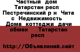 Частный  дом - Татарстан респ., Пестречинский р-н, Чита с. Недвижимость » Дома, коттеджи, дачи обмен   . Татарстан респ.